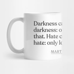 Martin Luther King Jr. - Darkness cannot drive out darkness: only light can do that. Hate cannot drive out hate: only love can do that. Mug